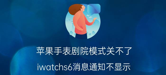 苹果手表剧院模式关不了 iwatchs6消息通知不显示？